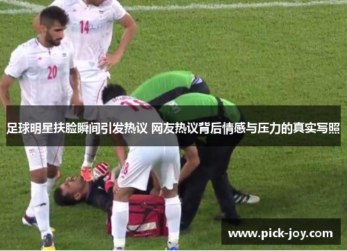 足球明星扶脸瞬间引发热议 网友热议背后情感与压力的真实写照