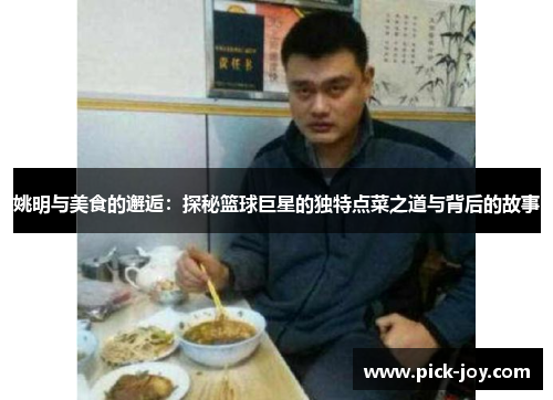 姚明与美食的邂逅：探秘篮球巨星的独特点菜之道与背后的故事