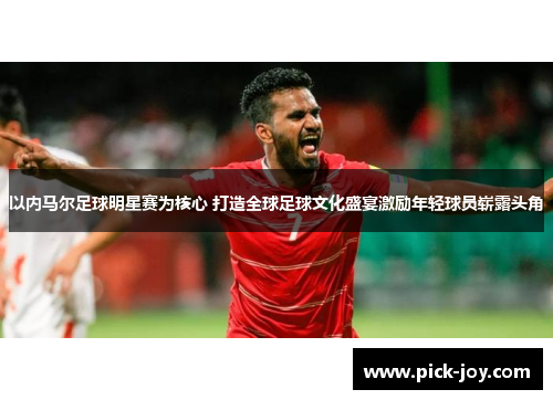 以内马尔足球明星赛为核心 打造全球足球文化盛宴激励年轻球员崭露头角