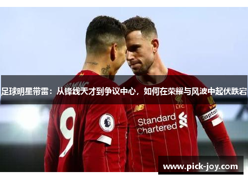 足球明星带雷：从锋线天才到争议中心，如何在荣耀与风波中起伏跌宕