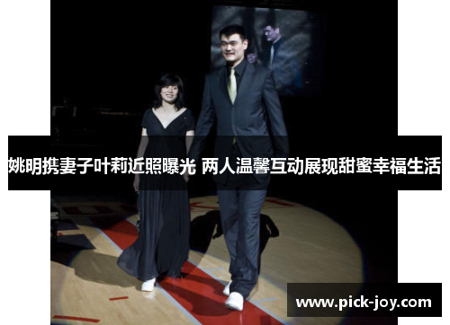 姚明携妻子叶莉近照曝光 两人温馨互动展现甜蜜幸福生活