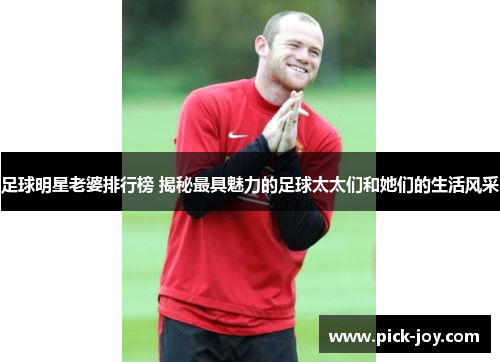 足球明星老婆排行榜 揭秘最具魅力的足球太太们和她们的生活风采