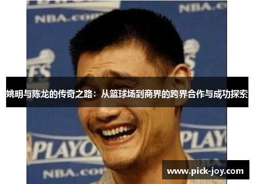 姚明与陈龙的传奇之路：从篮球场到商界的跨界合作与成功探索