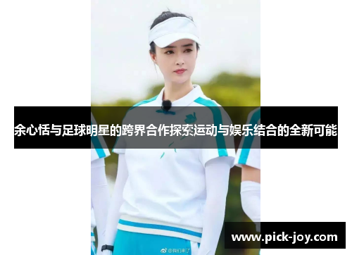 余心恬与足球明星的跨界合作探索运动与娱乐结合的全新可能