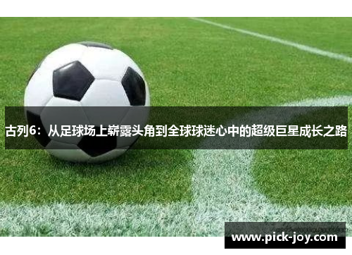 古列6：从足球场上崭露头角到全球球迷心中的超级巨星成长之路