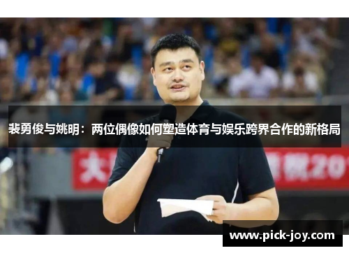 裴勇俊与姚明：两位偶像如何塑造体育与娱乐跨界合作的新格局
